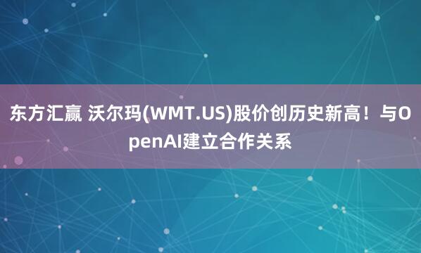 东方汇赢 沃尔玛(WMT.US)股价创历史新高！与OpenAI建立合作关系