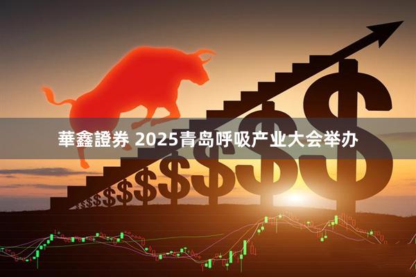 華鑫證券 2025青岛呼吸产业大会举办
