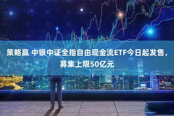 策略赢 中银中证全指自由现金流ETF今日起发售，募集上限50亿元