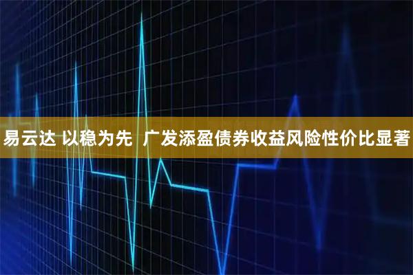 易云达 以稳为先  广发添盈债券收益风险性价比显著