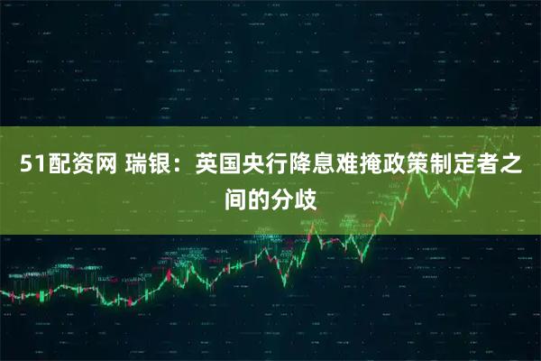 51配资网 瑞银：英国央行降息难掩政策制定者之间的分歧