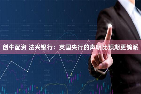 创牛配资 法兴银行：英国央行的声明比预期更鸽派
