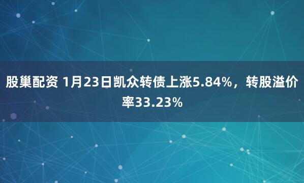 股巢配资 1月23日凯众转债上涨5.84%，转股溢价率33.23%