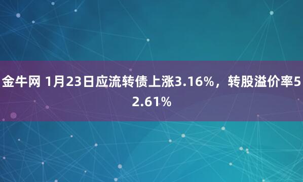 金牛网 1月23日应流转债上涨3.16%，转股溢价率52.61%