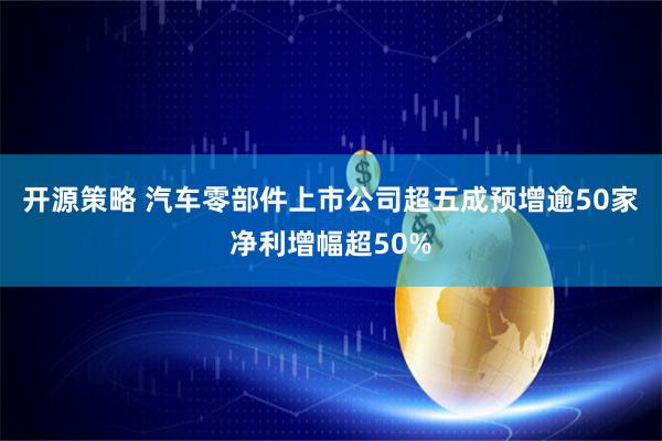 开源策略 汽车零部件上市公司超五成预增逾50家净利增幅超50%