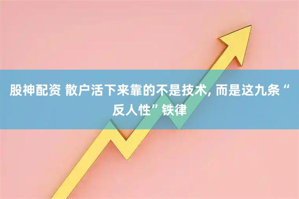 股神配资 散户活下来靠的不是技术, 而是这九条“反人性”铁律