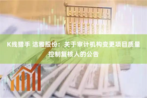 K线猎手 洁雅股份：关于审计机构变更项目质量控制复核人的公告