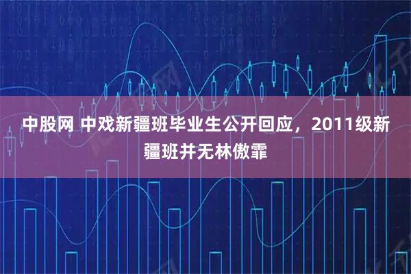 中股网 中戏新疆班毕业生公开回应，2011级新疆班并无林傲霏