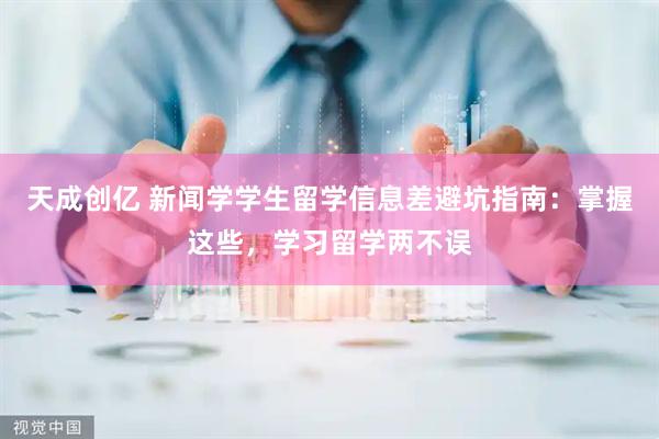 天成创亿 新闻学学生留学信息差避坑指南：掌握这些，学习留学两不误