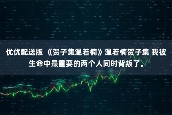 优优配送版 《贺子集温若楠》温若楠贺子集 我被生命中最重要的两个人同时背叛了。