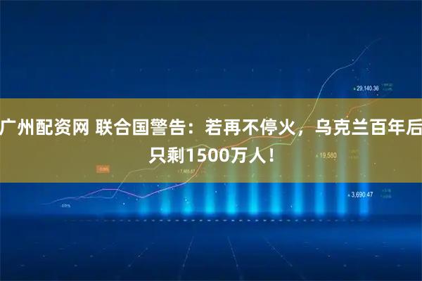 广州配资网 联合国警告：若再不停火，乌克兰百年后只剩1500万人！