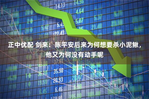 正中优配 剑来：陈平安后来为何想要杀小泥鳅，他又为何没有动手呢