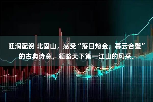 旺润配资 北固山，感受“落日熔金，暮云合璧”的古典诗意，领略天下第一江山的风采。
