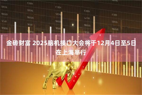 金砖财富 2025脑机接口大会将于12月4日至5日在上海举行