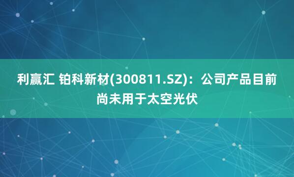 利赢汇 铂科新材(300811.SZ)：公司产品目前尚未用于太空光伏
