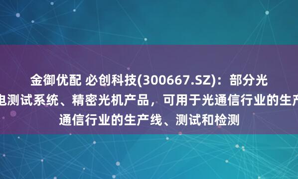 金御优配 必创科技(300667.SZ)：部分光电仪器产品、光电测试系统、精密光机产品，可用于光通信行业的生产线、测试和检测