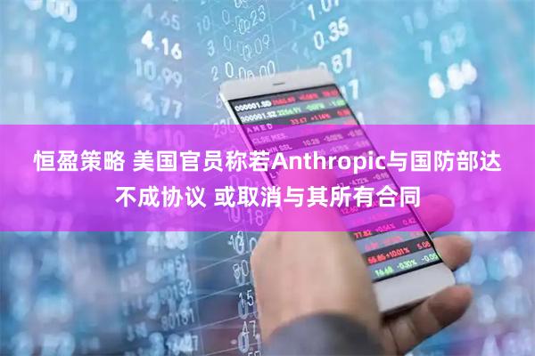恒盈策略 美国官员称若Anthropic与国防部达不成协议 或取消与其所有合同