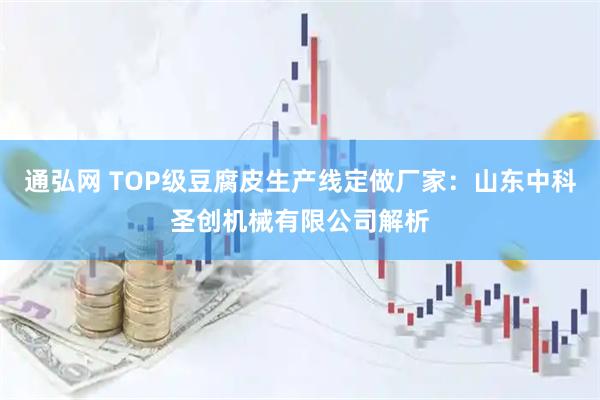 通弘网 TOP级豆腐皮生产线定做厂家:山东中科圣创机械有限公司解析