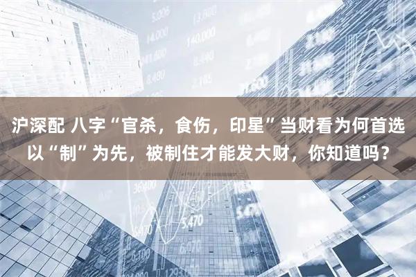 沪深配 八字“官杀,食伤,印星”当财看为何首选以“制”为先,被制住才能发大财,你知道吗?