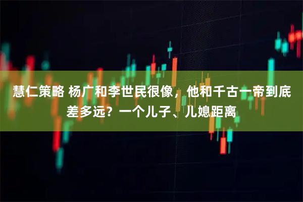 慧仁策略 杨广和李世民很像，他和千古一帝到底差多远？一个儿子、儿媳距离