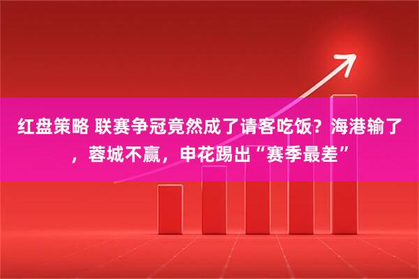 红盘策略 联赛争冠竟然成了请客吃饭？海港输了，蓉城不赢，申花踢出“赛季最差”