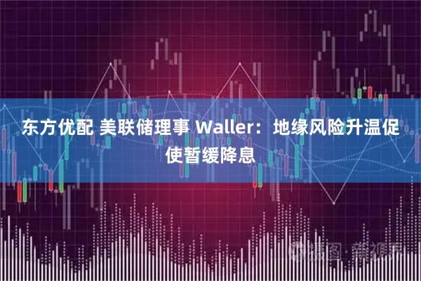 东方优配 美联储理事 Waller:地缘风险升温促使暂缓降息
