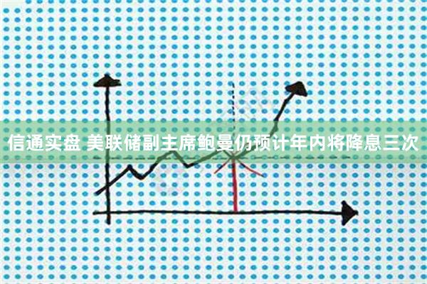信通实盘 美联储副主席鲍曼仍预计年内将降息三次