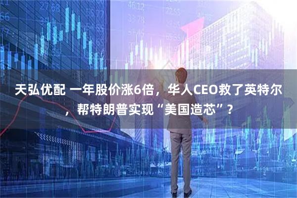 天弘优配 一年股价涨6倍，华人CEO救了英特尔，帮特朗普实现“美国造芯”？
