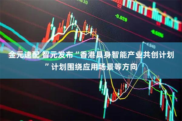 金元速配 智元发布“香港具身智能产业共创计划”计划围绕应用场景等方向