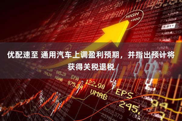 优配速至 通用汽车上调盈利预期，并指出预计将获得关税退税