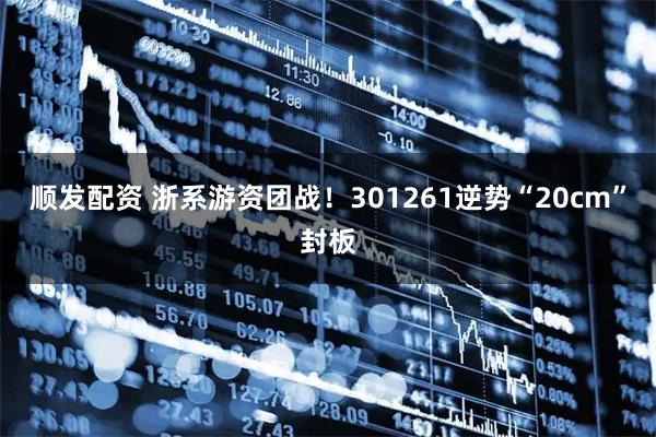 顺发配资 浙系游资团战！301261逆势“20cm”封板