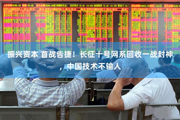 振兴资本 首战告捷！长征十号网系回收一战封神，中国技术不输人