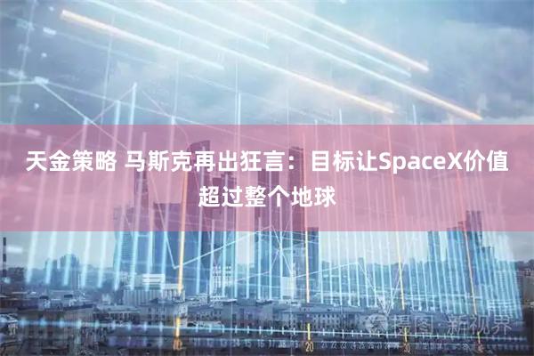 天金策略 马斯克再出狂言：目标让SpaceX价值超过整个地球