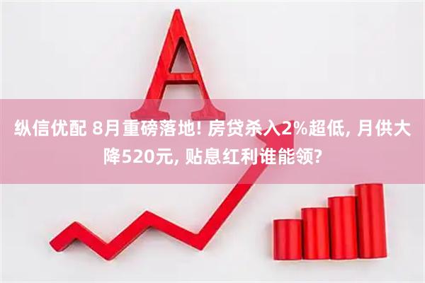 纵信优配 8月重磅落地! 房贷杀入2%超低, 月供大降520元, 贴息红利谁能领?