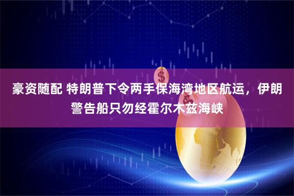 豪资随配 特朗普下令两手保海湾地区航运，伊朗警告船只勿经霍尔木兹海峡