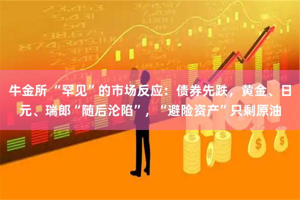 牛金所 “罕见”的市场反应：债券先跌，黄金、日元、瑞郎“随后沦陷”，“避险资产”只剩原油