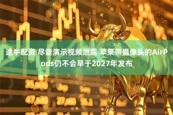 途牛配资 尽管演示视频泄露 苹果带摄像头的AirPods仍不会早于2027年发布