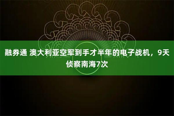 融券通 澳大利亚空军到手才半年的电子战机，9天侦察南海7次
